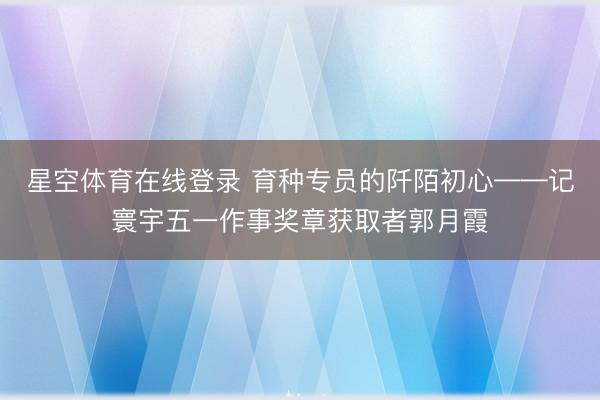 星空体育在线登录 育种专员的阡陌初心——记寰宇五一作事奖章获取者郭月霞