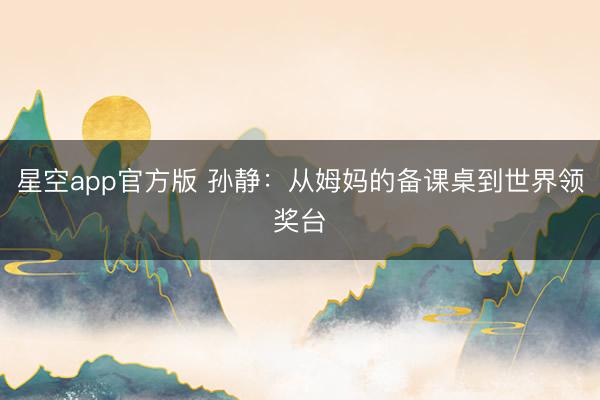 星空app官方版 孙静:从姆妈的备课桌到世界领奖台