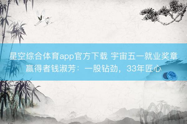 星空综合体育app官方下载 宇宙五一就业奖章赢得者钱淑芳:一股钻劲,33年匠心