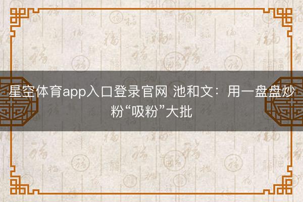 星空体育app入口登录官网 池和文:用一盘盘炒粉“吸粉”大批