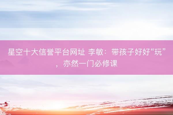 星空十大信誉平台网址 李敏:带孩子好好“玩”,亦然一门必修课