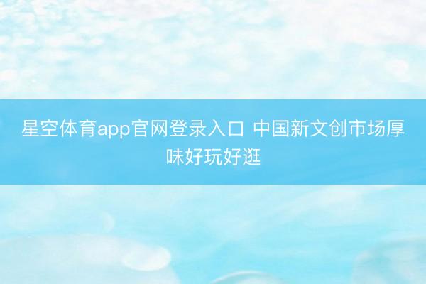 星空体育app官网登录入口 中国新文创市场厚味好玩好逛