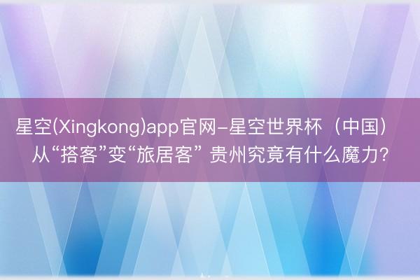星空(Xingkong)app官网-星空世界杯(中国) 从“搭客”变“旅居客” 贵州究竟有什么魔力?