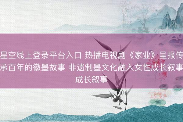 星空线上登录平台入口 热播电视剧《家业》呈报传承百年的徽墨故事 非遗制墨文化融入女性成长叙事