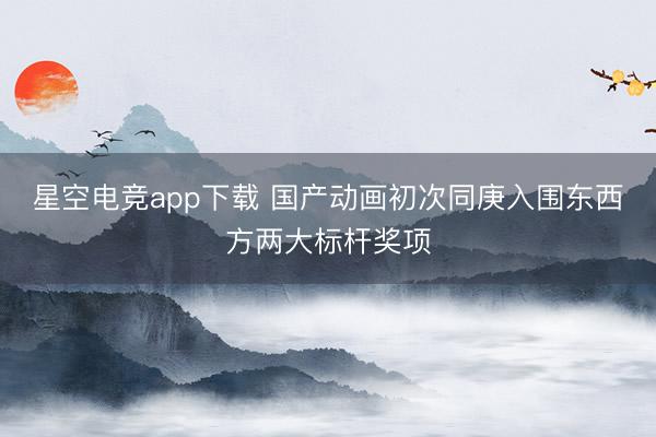 星空电竞app下载 国产动画初次同庚入围东西方两大标杆奖项