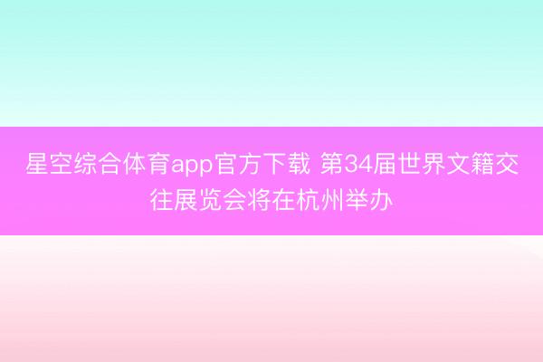 星空综合体育app官方下载 第34届世界文籍交往展览会将在杭州举办