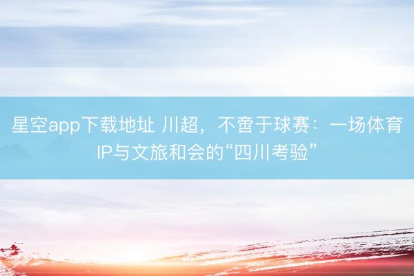 星空app下载地址 川超,不啻于球赛:一场体育IP与文旅和会的“四川考验”