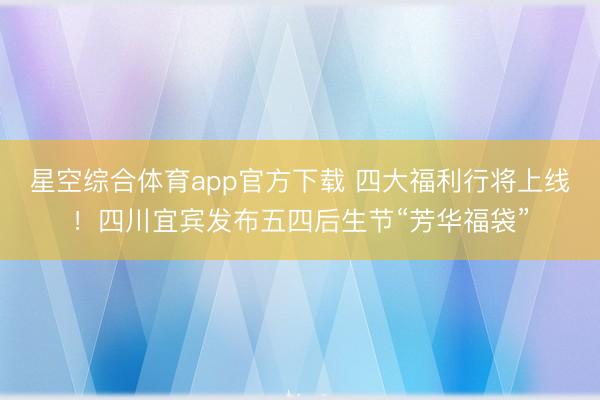 星空综合体育app官方下载 四大福利行将上线!四川宜宾发布五四后生节“芳华福袋”