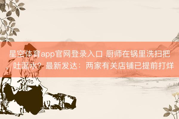 星空体育app官网登录入口 厨师在锅里洗扫把、吐涎水?最新发达:两家有关店铺已提前打烊