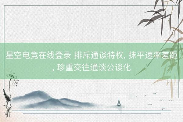 星空电竞在线登录 排斥通谈特权, 抹平速率差距, 珍重交往通谈公谈化