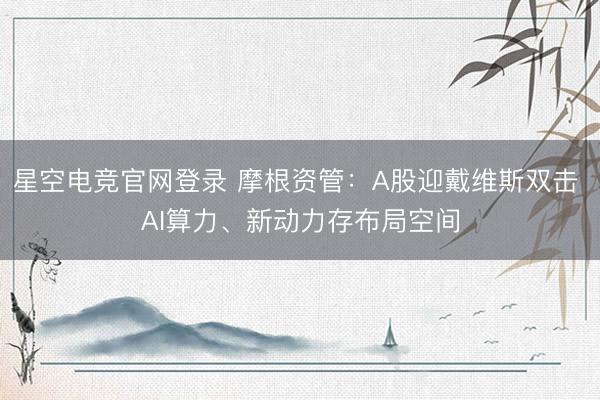 星空电竞官网登录 摩根资管:A股迎戴维斯双击 AI算力、新动力存布局空间