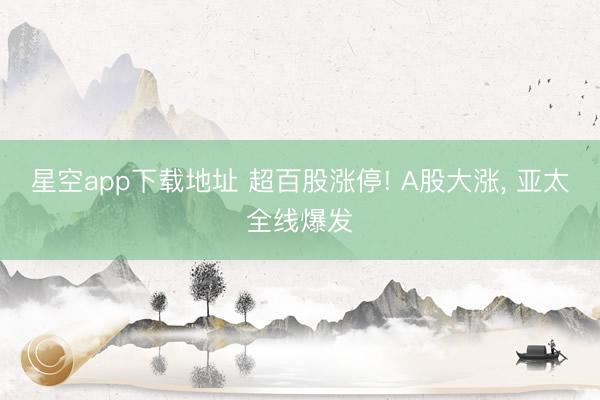 星空app下载地址 超百股涨停! A股大涨, 亚太全线爆发