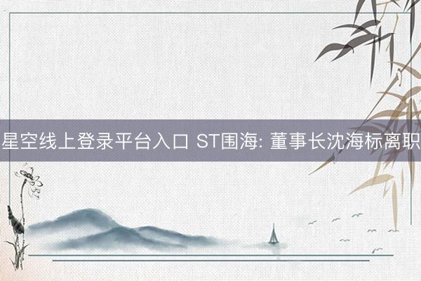 星空线上登录平台入口 ST围海: 董事长沈海标离职