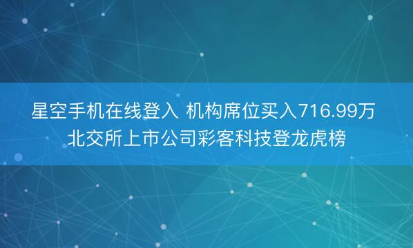 星空手机在线登入 机构席位买入716.99万 北交所上市公司彩客科技登龙虎榜