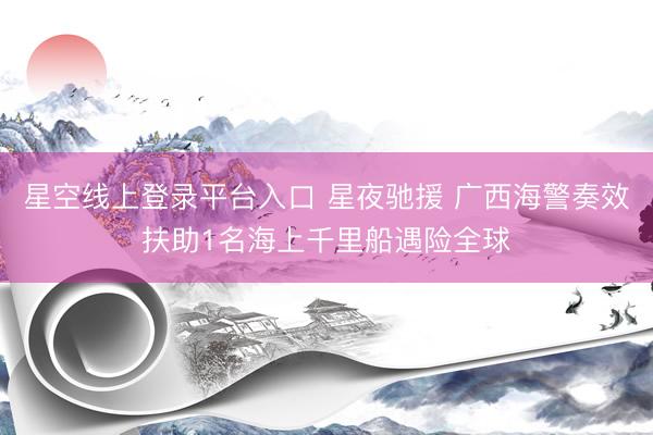 星空线上登录平台入口 星夜驰援 广西海警奏效扶助1名海上千里船遇险全球