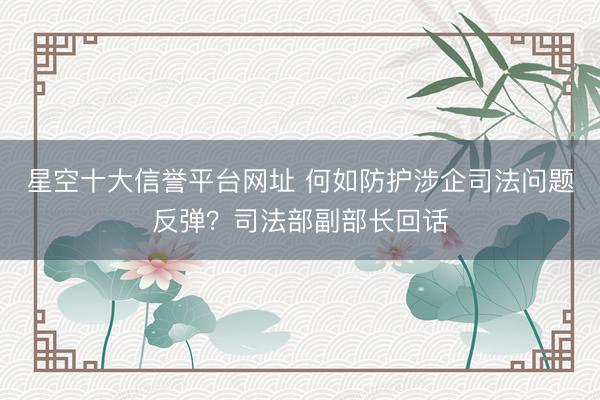 星空十大信誉平台网址 何如防护涉企司法问题反弹?司法部副部长回话