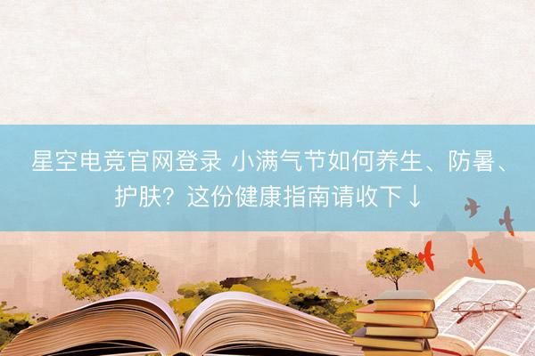 星空电竞官网登录 小满气节如何养生、防暑、护肤?这份健康指南请收下↓