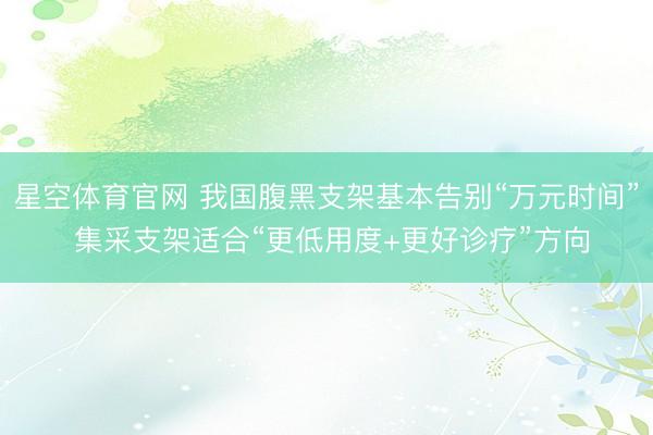 星空体育官网 我国腹黑支架基本告别“万元时间” 集采支架适合“更低用度+更好诊疗”方向