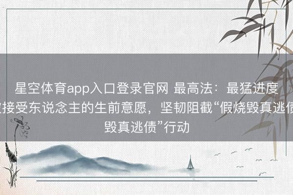 星空体育app入口登录官网 最高法:最猛进度尊重被接受东说念主的生前意愿,坚韧阻截“假烧毁真逃债”行动