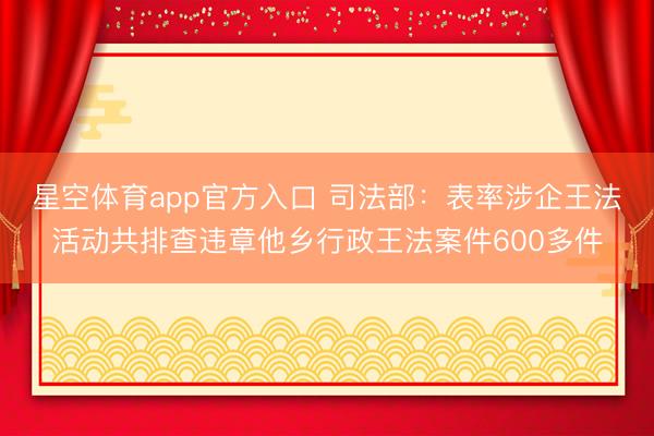 星空体育app官方入口 司法部:表率涉企王法活动共排查违章他乡行政王法案件600多件