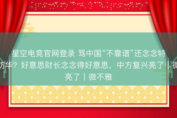星空电竞官网登录 骂中国“不靠谱”还念念特朗普访华?好意思财长念念得好意思,中方复兴亮了|微不雅