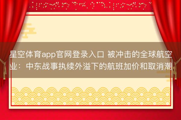 星空体育app官网登录入口 被冲击的全球航空业:中东战事执续外溢下的航班加价和取消潮