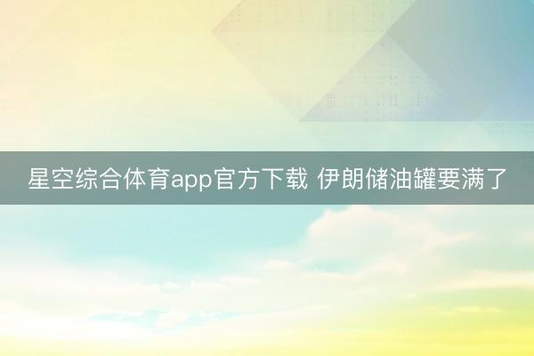 星空综合体育app官方下载 伊朗储油罐要满了
