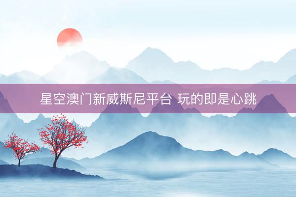 星空澳门新威斯尼平台 玩的即是心跳