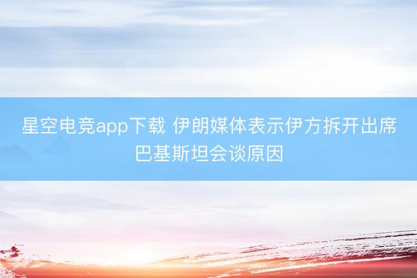 星空电竞app下载 伊朗媒体表示伊方拆开出席巴基斯坦会谈原因