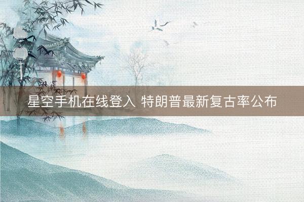 星空手机在线登入 特朗普最新复古率公布