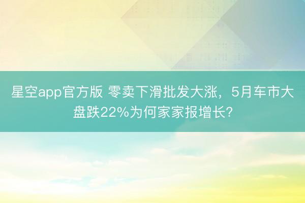 星空app官方版 零卖下滑批发大涨,5月车市大盘跌22%为何家家报增长?