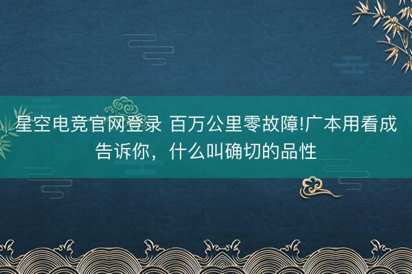 星空电竞官网登录 百万公里零故障!广本用看成告诉你，什么叫确切的品性