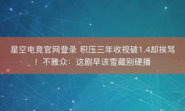 星空电竞官网登录 积压三年收视破1.4却挨骂!不雅众:这剧早该雪藏别硬播