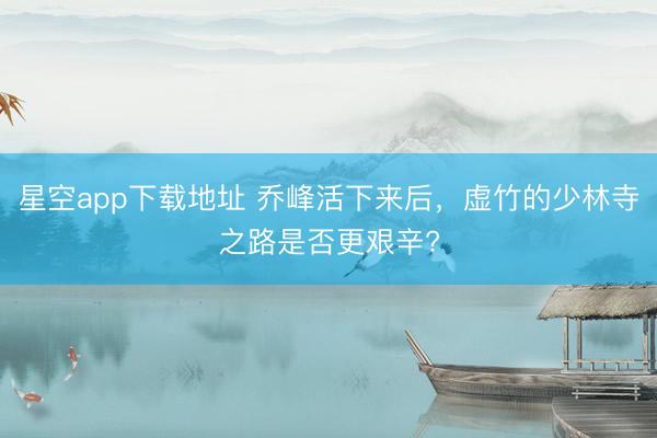 星空app下载地址 乔峰活下来后,虚竹的少林寺之路是否更艰辛?