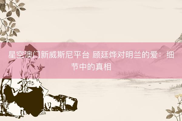 星空澳门新威斯尼平台 顾廷烨对明兰的爱:细节中的真相