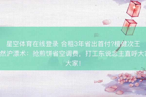 星空体育在线登录 合租3年省出首付?檀健次王楚然沪漂术：抢煎饼省空调费，打工东说念主直呼大家！