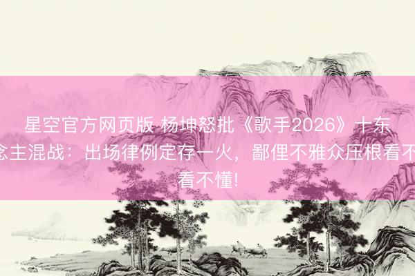 星空官方网页版 杨坤怒批《歌手2026》十东说念主混战:出场律例定存一火,鄙俚不雅众压根看不懂!