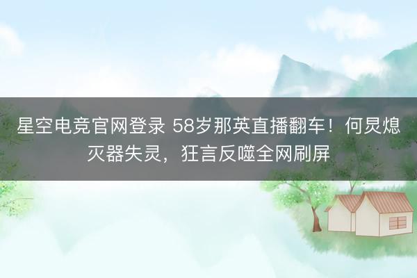 星空电竞官网登录 58岁那英直播翻车!何炅熄灭器失灵,狂言反噬全网刷屏