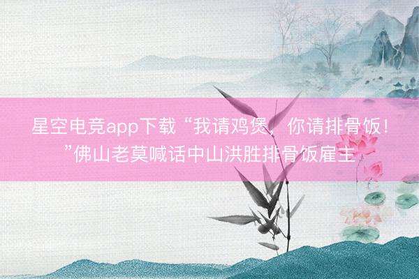 星空电竞app下载 “我请鸡煲,你请排骨饭!”佛山老莫喊话中山洪胜排骨饭雇主