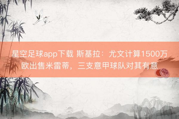 星空足球app下载 斯基拉：尤文计算1500万欧出售米雷蒂，三支意甲球队对其有意