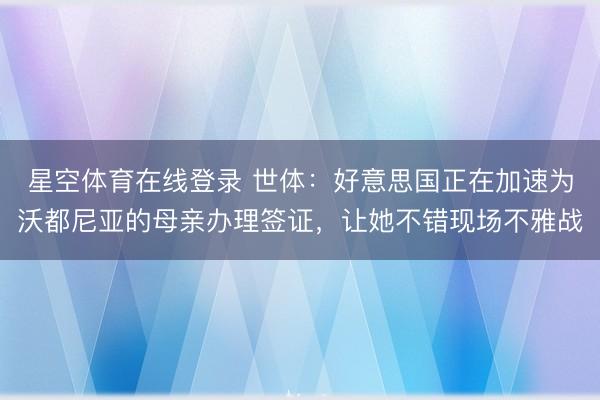 星空体育在线登录 世体:好意思国正在加速为沃都尼亚的母亲办理签证,让她不错现场不雅战