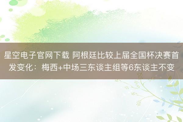 星空电子官网下载 阿根廷比较上届全国杯决赛首发变化:梅西+中场三东谈主组等6东谈主不变