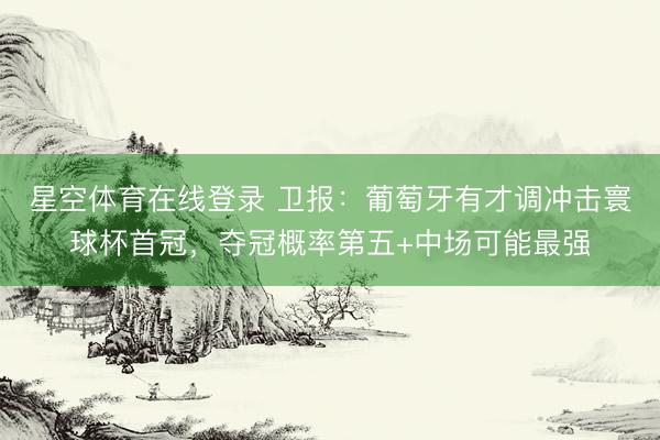 星空体育在线登录 卫报:葡萄牙有才调冲击寰球杯首冠,夺冠概率第五+中场可能最强