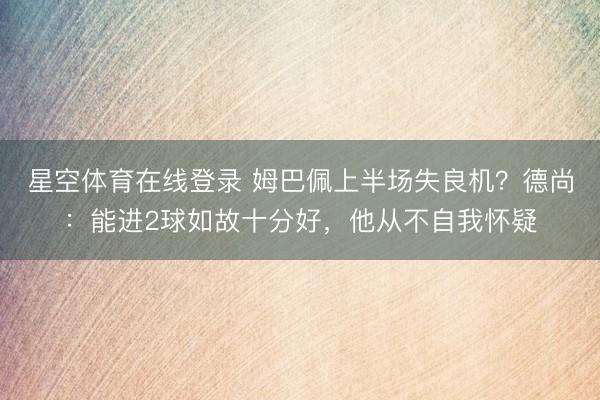 星空体育在线登录 姆巴佩上半场失良机?德尚:能进2球如故十分好,他从不自我怀疑