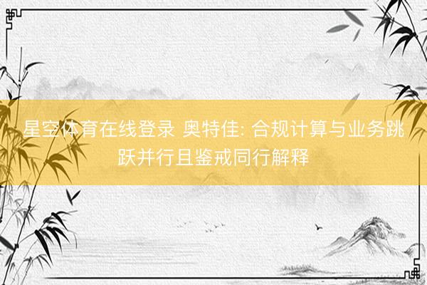 星空体育在线登录 奥特佳: 合规计算与业务跳跃并行且鉴戒同行解释