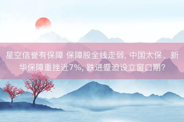 星空信誉有保障 保障股全线走弱, 中国太保、新华保障重挫近7%, 跌进蹙迫设立窗口期?