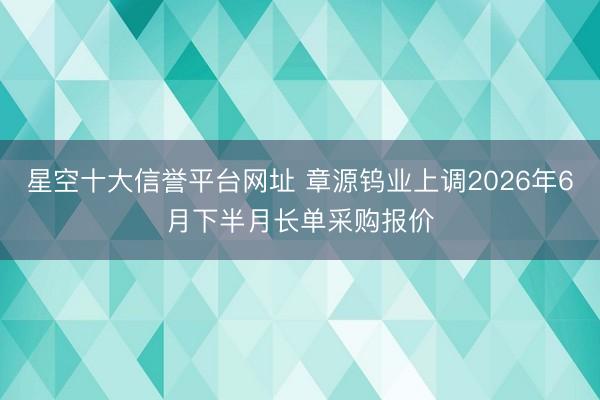星空十大信誉平台网址 章源钨业上调2026年6月下半月长单采购报价