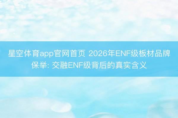 星空体育app官网首页 2026年ENF级板材品牌保举: 交融ENF级背后的真实含义