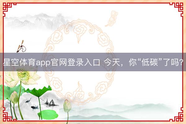 星空体育app官网登录入口 今天,你“低碳”了吗?