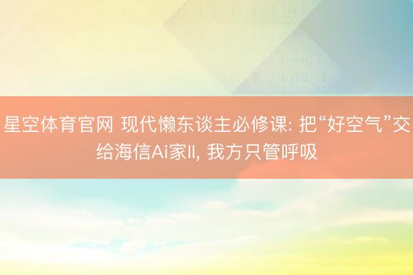 星空体育官网 现代懒东谈主必修课: 把“好空气”交给海信Ai家II, 我方只管呼吸